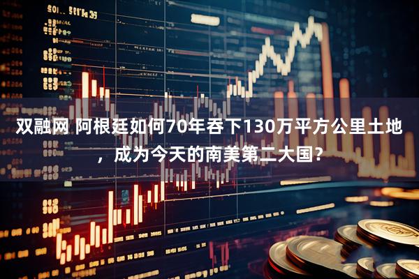 双融网 阿根廷如何70年吞下130万平方公里土地,成为今天的南美第二大国?