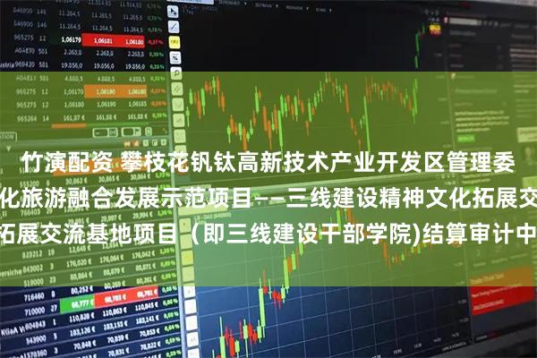 竹演配资 攀枝花钒钛高新技术产业开发区管理委员会攀枝花三线建设文化旅游融合发展示范项目——三线建设精神文化拓展交流基地项目（即三线建设干部学院)结算审计中标（成交）结果公告
